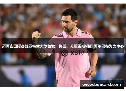 迈阿密国际客战亚特兰大联首发：梅西、苏亚雷斯领衔 阿尔巴在列为中心